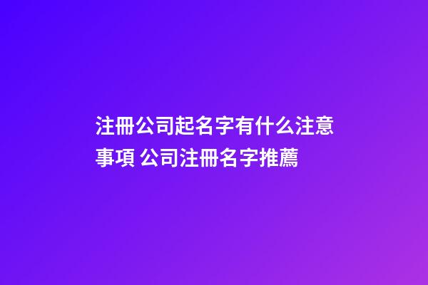 注冊公司起名字有什么注意事項 公司注冊名字推薦-第1張-公司起名-玄機派
